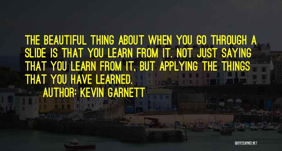 Kevin Garnett Quotes: The Beautiful Thing About When You Go Through A Slide Is That You Learn From It. Not Just Saying That