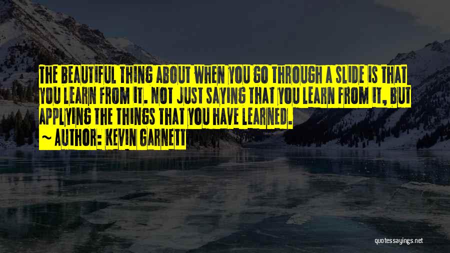 Kevin Garnett Quotes: The Beautiful Thing About When You Go Through A Slide Is That You Learn From It. Not Just Saying That