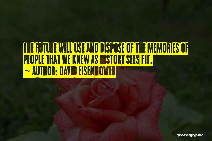 David Eisenhower Quotes: The Future Will Use And Dispose Of The Memories Of People That We Knew As History Sees Fit.