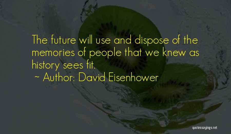 David Eisenhower Quotes: The Future Will Use And Dispose Of The Memories Of People That We Knew As History Sees Fit.