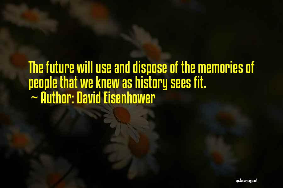 David Eisenhower Quotes: The Future Will Use And Dispose Of The Memories Of People That We Knew As History Sees Fit.