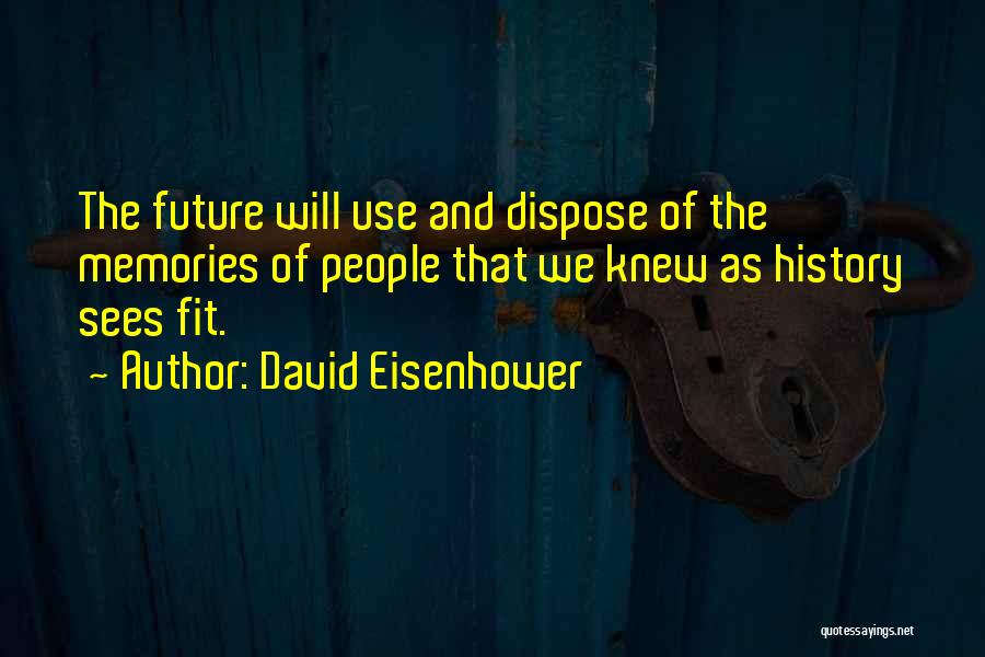 David Eisenhower Quotes: The Future Will Use And Dispose Of The Memories Of People That We Knew As History Sees Fit.