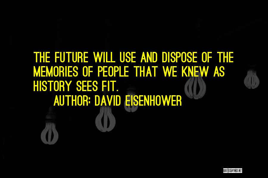 David Eisenhower Quotes: The Future Will Use And Dispose Of The Memories Of People That We Knew As History Sees Fit.