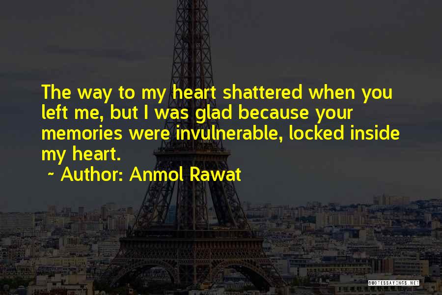 Anmol Rawat Quotes: The Way To My Heart Shattered When You Left Me, But I Was Glad Because Your Memories Were Invulnerable, Locked