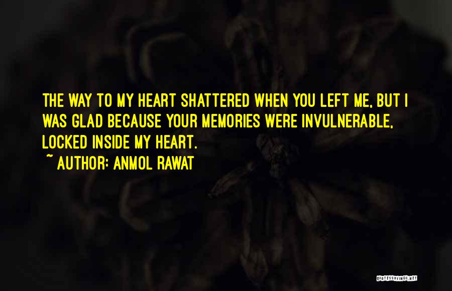 Anmol Rawat Quotes: The Way To My Heart Shattered When You Left Me, But I Was Glad Because Your Memories Were Invulnerable, Locked