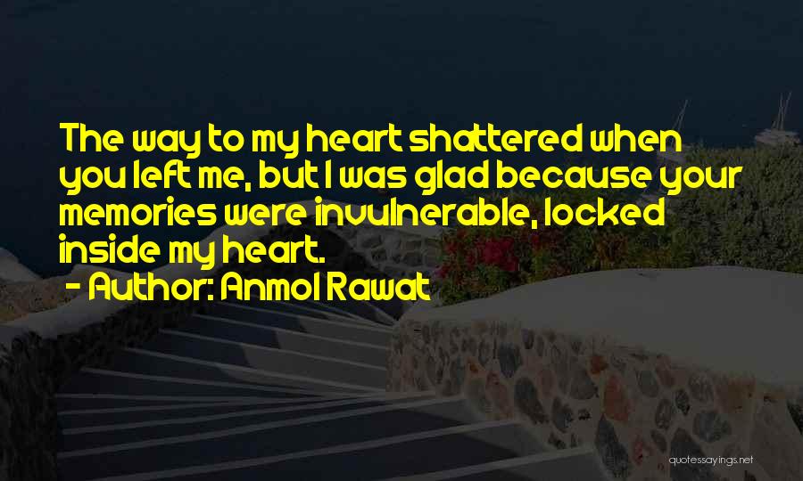 Anmol Rawat Quotes: The Way To My Heart Shattered When You Left Me, But I Was Glad Because Your Memories Were Invulnerable, Locked