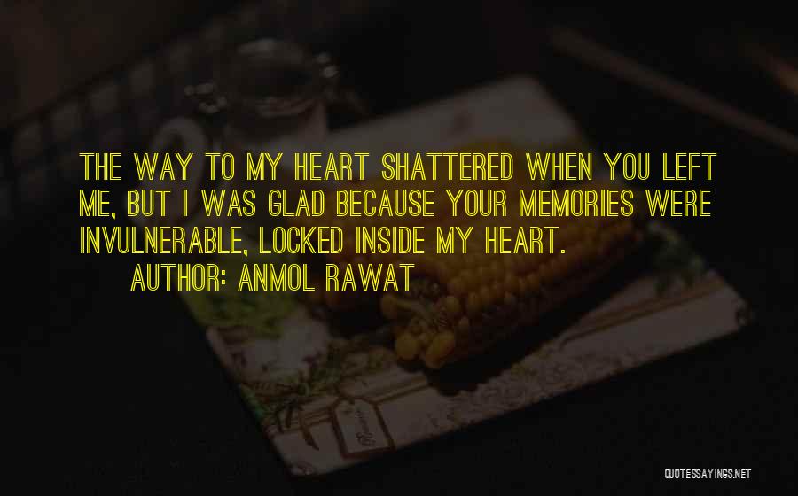 Anmol Rawat Quotes: The Way To My Heart Shattered When You Left Me, But I Was Glad Because Your Memories Were Invulnerable, Locked