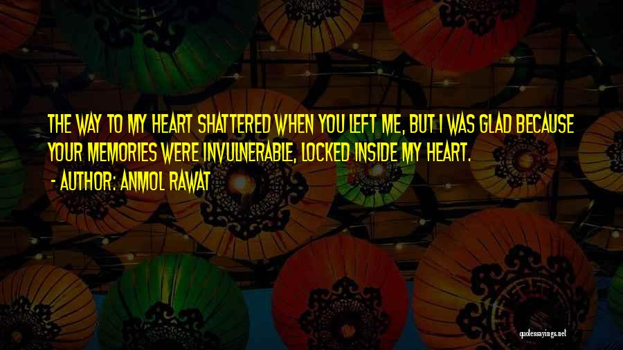 Anmol Rawat Quotes: The Way To My Heart Shattered When You Left Me, But I Was Glad Because Your Memories Were Invulnerable, Locked