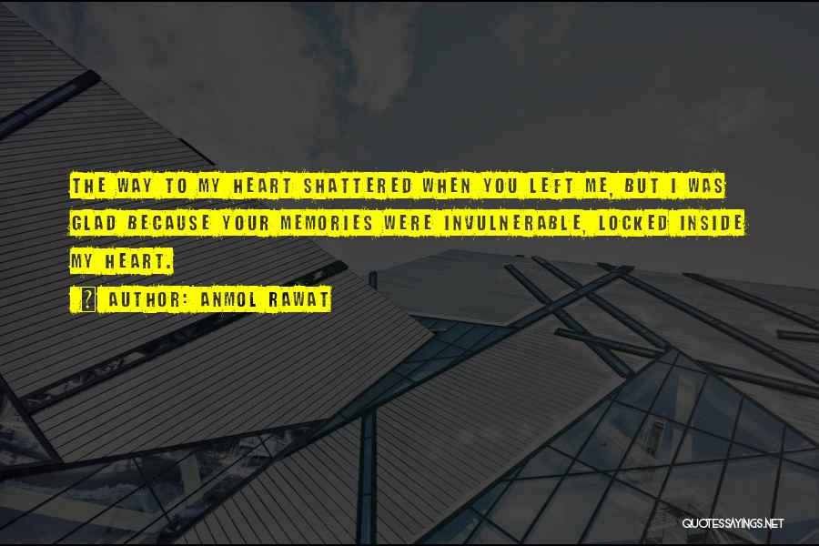 Anmol Rawat Quotes: The Way To My Heart Shattered When You Left Me, But I Was Glad Because Your Memories Were Invulnerable, Locked