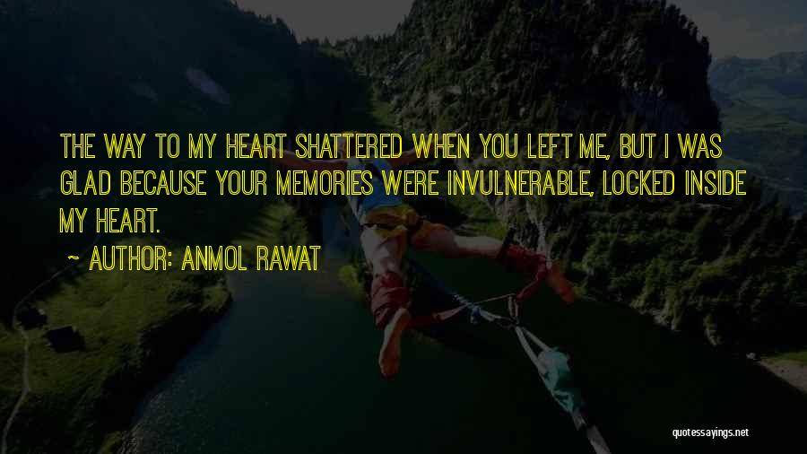 Anmol Rawat Quotes: The Way To My Heart Shattered When You Left Me, But I Was Glad Because Your Memories Were Invulnerable, Locked