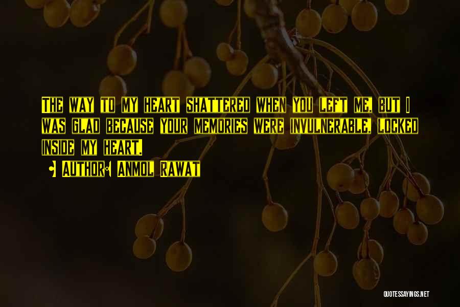 Anmol Rawat Quotes: The Way To My Heart Shattered When You Left Me, But I Was Glad Because Your Memories Were Invulnerable, Locked