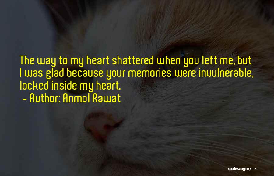 Anmol Rawat Quotes: The Way To My Heart Shattered When You Left Me, But I Was Glad Because Your Memories Were Invulnerable, Locked