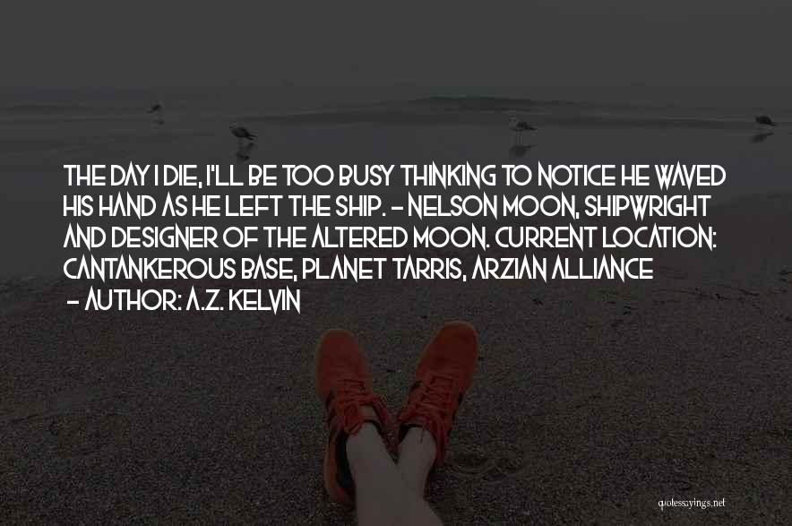 A.Z. Kelvin Quotes: The Day I Die, I'll Be Too Busy Thinking To Notice He Waved His Hand As He Left The Ship.
