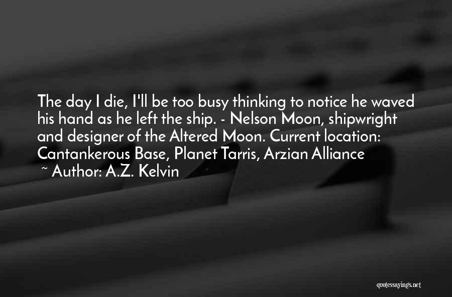 A.Z. Kelvin Quotes: The Day I Die, I'll Be Too Busy Thinking To Notice He Waved His Hand As He Left The Ship.