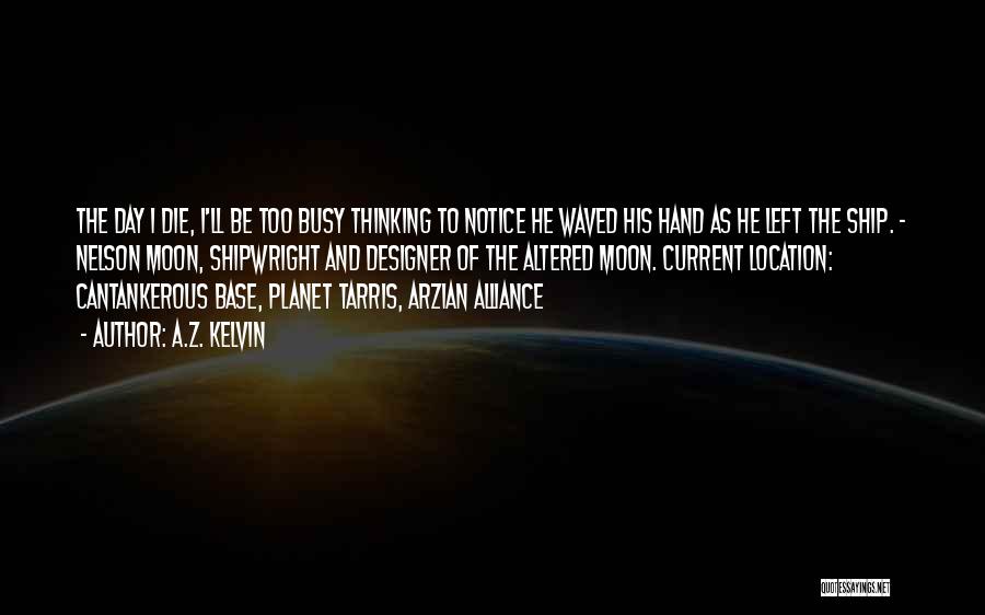 A.Z. Kelvin Quotes: The Day I Die, I'll Be Too Busy Thinking To Notice He Waved His Hand As He Left The Ship.