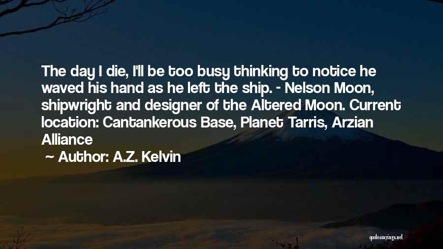 A.Z. Kelvin Quotes: The Day I Die, I'll Be Too Busy Thinking To Notice He Waved His Hand As He Left The Ship.