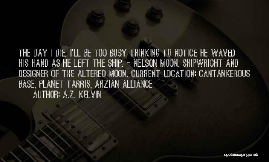 A.Z. Kelvin Quotes: The Day I Die, I'll Be Too Busy Thinking To Notice He Waved His Hand As He Left The Ship.