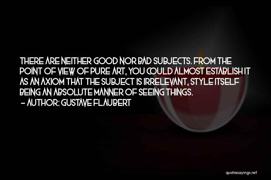 Gustave Flaubert Quotes: There Are Neither Good Nor Bad Subjects. From The Point Of View Of Pure Art, You Could Almost Establish It