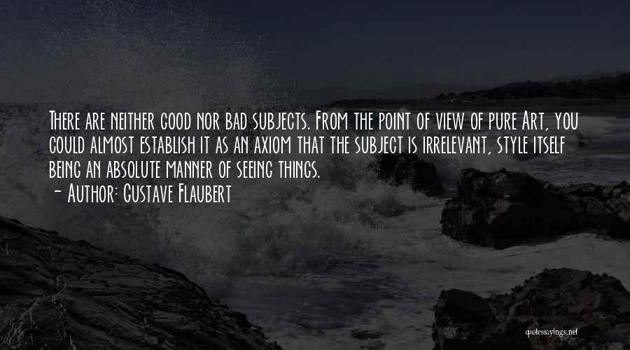 Gustave Flaubert Quotes: There Are Neither Good Nor Bad Subjects. From The Point Of View Of Pure Art, You Could Almost Establish It