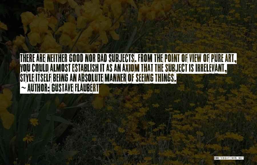 Gustave Flaubert Quotes: There Are Neither Good Nor Bad Subjects. From The Point Of View Of Pure Art, You Could Almost Establish It