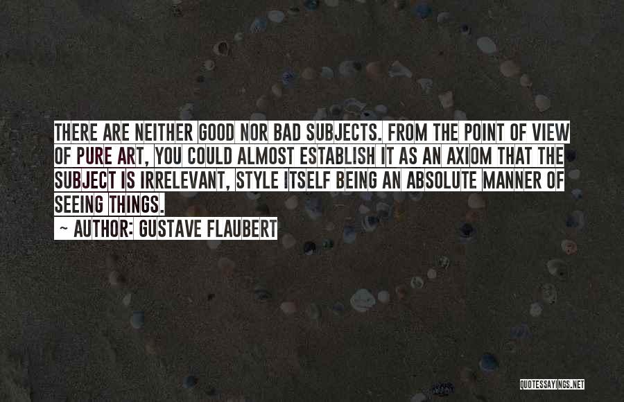 Gustave Flaubert Quotes: There Are Neither Good Nor Bad Subjects. From The Point Of View Of Pure Art, You Could Almost Establish It