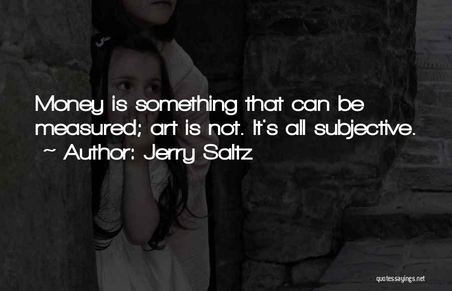 Jerry Saltz Quotes: Money Is Something That Can Be Measured; Art Is Not. It's All Subjective.