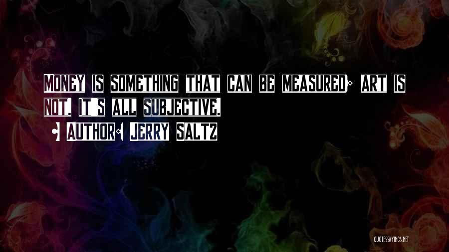 Jerry Saltz Quotes: Money Is Something That Can Be Measured; Art Is Not. It's All Subjective.