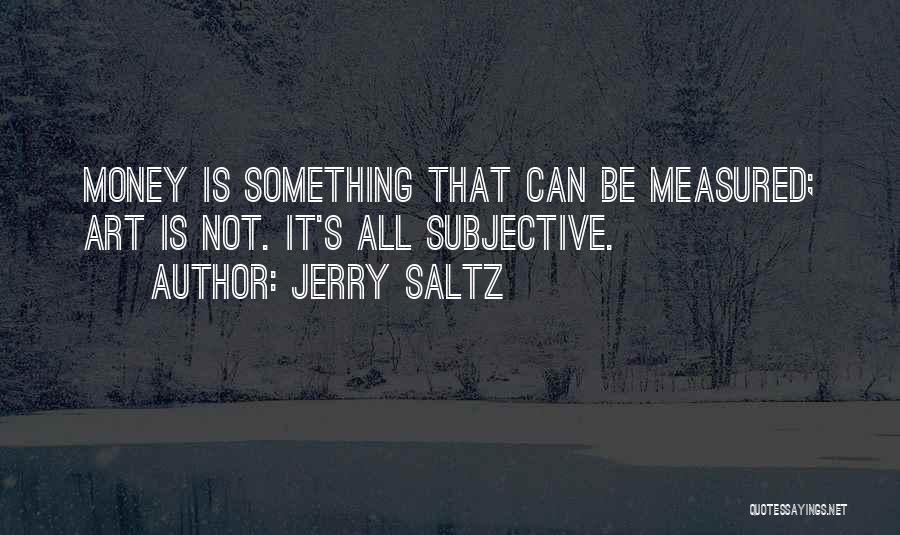 Jerry Saltz Quotes: Money Is Something That Can Be Measured; Art Is Not. It's All Subjective.