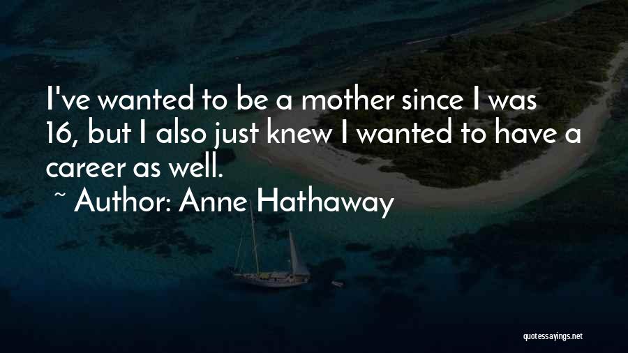 Anne Hathaway Quotes: I've Wanted To Be A Mother Since I Was 16, But I Also Just Knew I Wanted To Have A