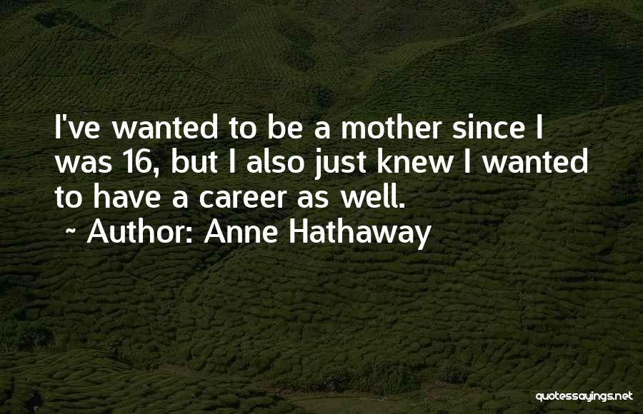 Anne Hathaway Quotes: I've Wanted To Be A Mother Since I Was 16, But I Also Just Knew I Wanted To Have A