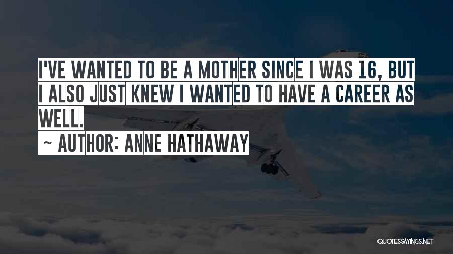 Anne Hathaway Quotes: I've Wanted To Be A Mother Since I Was 16, But I Also Just Knew I Wanted To Have A