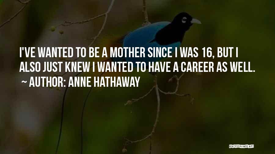 Anne Hathaway Quotes: I've Wanted To Be A Mother Since I Was 16, But I Also Just Knew I Wanted To Have A