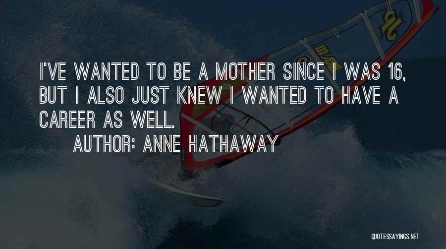 Anne Hathaway Quotes: I've Wanted To Be A Mother Since I Was 16, But I Also Just Knew I Wanted To Have A