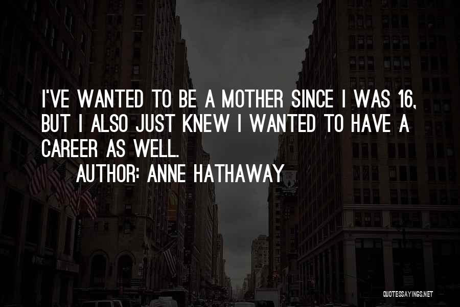 Anne Hathaway Quotes: I've Wanted To Be A Mother Since I Was 16, But I Also Just Knew I Wanted To Have A