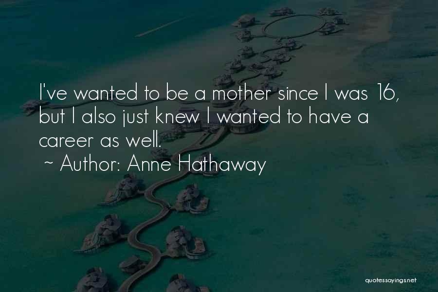 Anne Hathaway Quotes: I've Wanted To Be A Mother Since I Was 16, But I Also Just Knew I Wanted To Have A