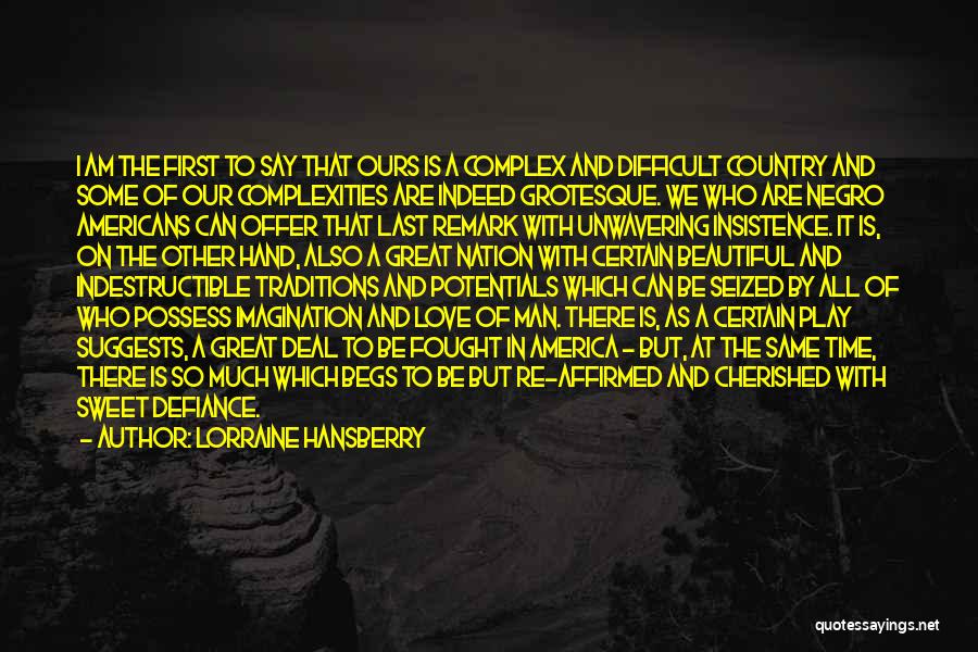 Lorraine Hansberry Quotes: I Am The First To Say That Ours Is A Complex And Difficult Country And Some Of Our Complexities Are