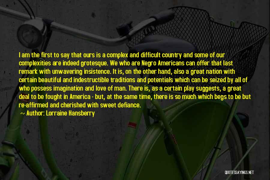 Lorraine Hansberry Quotes: I Am The First To Say That Ours Is A Complex And Difficult Country And Some Of Our Complexities Are