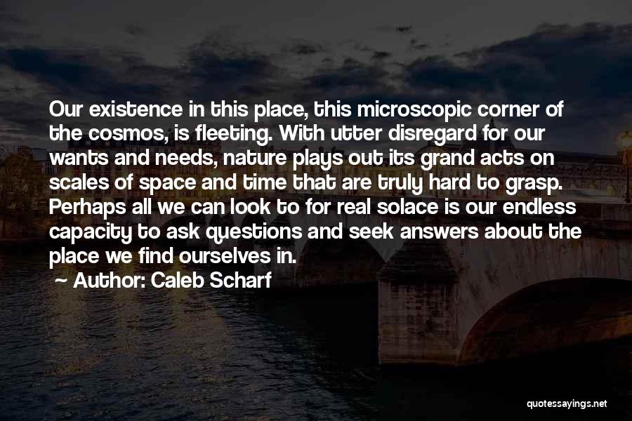 Caleb Scharf Quotes: Our Existence In This Place, This Microscopic Corner Of The Cosmos, Is Fleeting. With Utter Disregard For Our Wants And