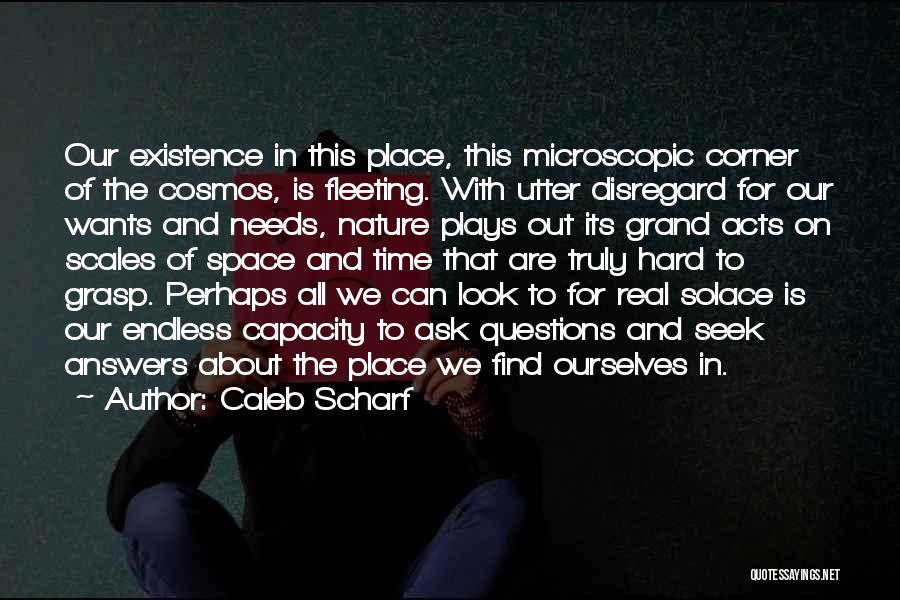 Caleb Scharf Quotes: Our Existence In This Place, This Microscopic Corner Of The Cosmos, Is Fleeting. With Utter Disregard For Our Wants And