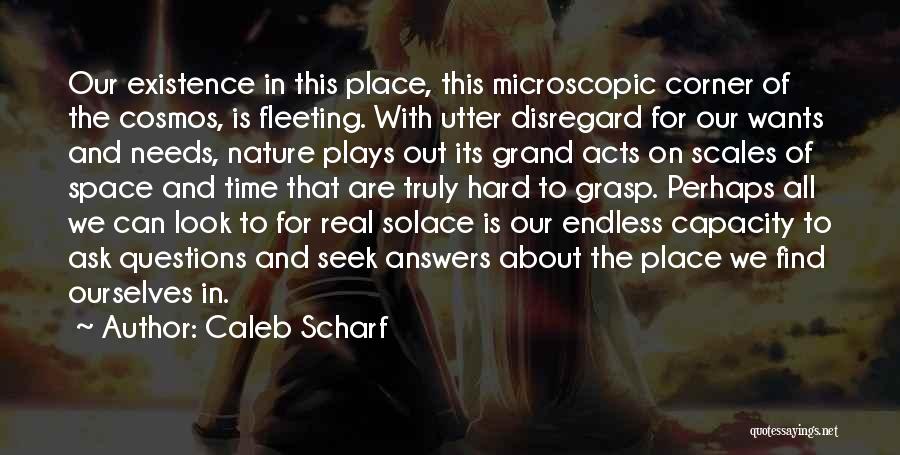 Caleb Scharf Quotes: Our Existence In This Place, This Microscopic Corner Of The Cosmos, Is Fleeting. With Utter Disregard For Our Wants And