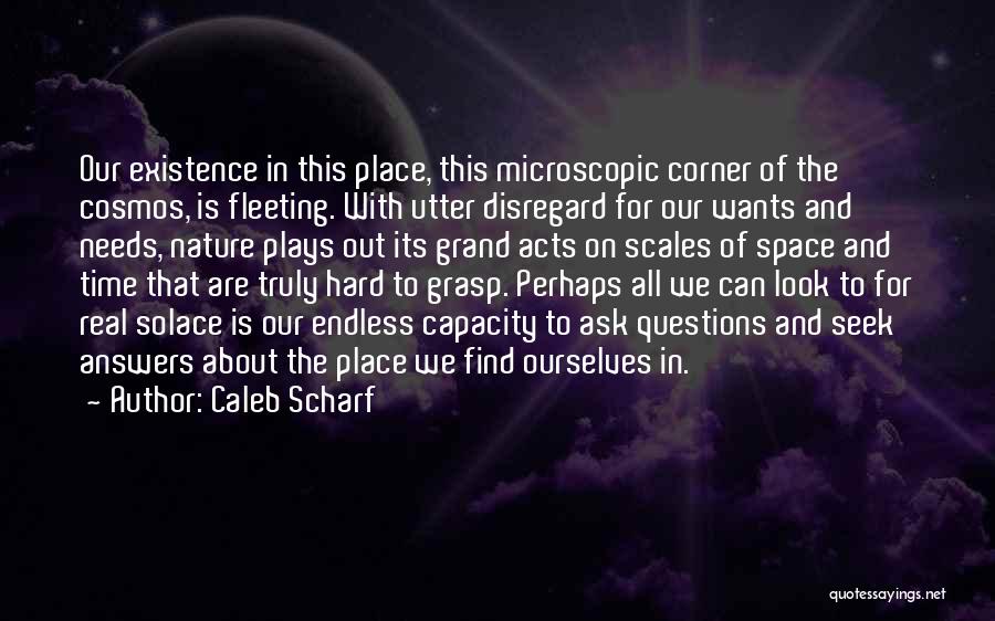 Caleb Scharf Quotes: Our Existence In This Place, This Microscopic Corner Of The Cosmos, Is Fleeting. With Utter Disregard For Our Wants And