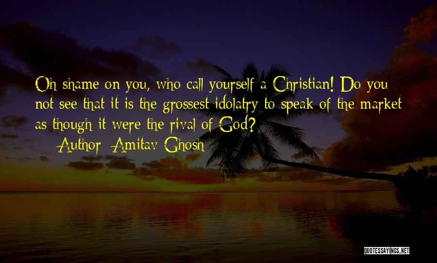 Amitav Ghosh Quotes: Oh Shame On You, Who Call Yourself A Christian! Do You Not See That It Is The Grossest Idolatry To