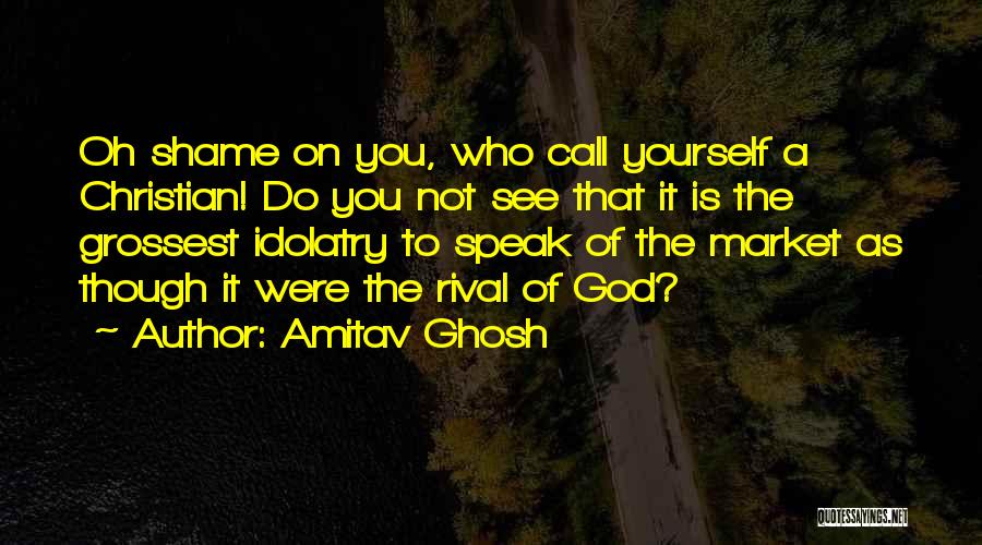 Amitav Ghosh Quotes: Oh Shame On You, Who Call Yourself A Christian! Do You Not See That It Is The Grossest Idolatry To