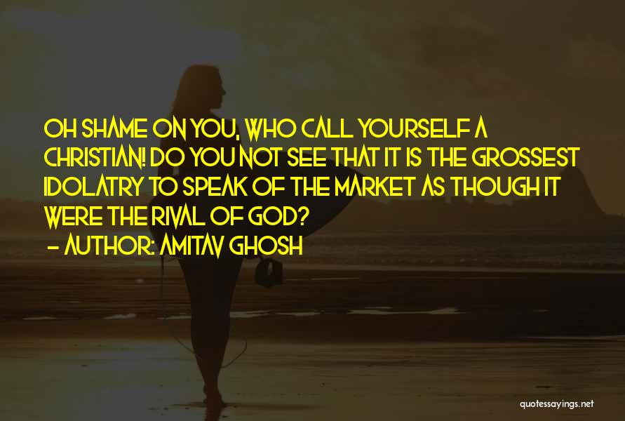 Amitav Ghosh Quotes: Oh Shame On You, Who Call Yourself A Christian! Do You Not See That It Is The Grossest Idolatry To