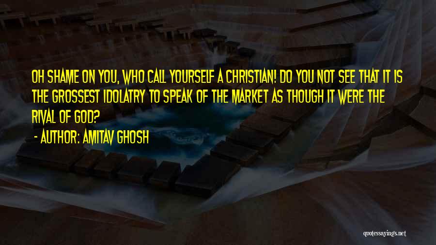 Amitav Ghosh Quotes: Oh Shame On You, Who Call Yourself A Christian! Do You Not See That It Is The Grossest Idolatry To