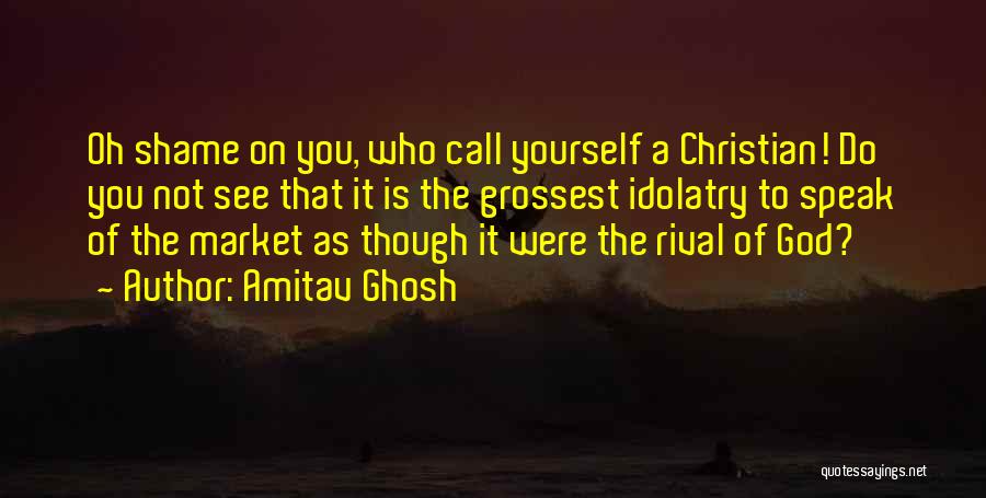 Amitav Ghosh Quotes: Oh Shame On You, Who Call Yourself A Christian! Do You Not See That It Is The Grossest Idolatry To