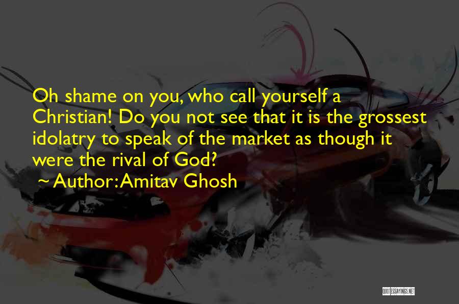 Amitav Ghosh Quotes: Oh Shame On You, Who Call Yourself A Christian! Do You Not See That It Is The Grossest Idolatry To