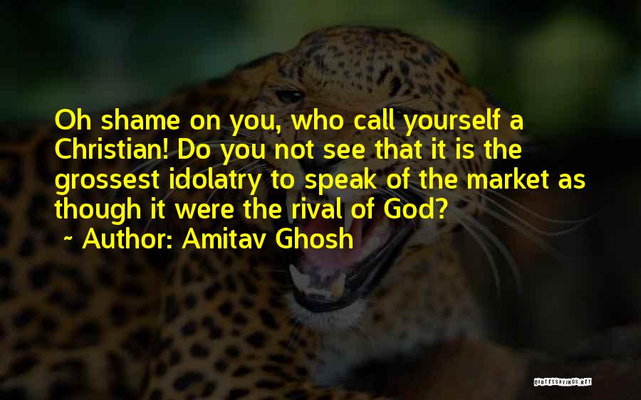 Amitav Ghosh Quotes: Oh Shame On You, Who Call Yourself A Christian! Do You Not See That It Is The Grossest Idolatry To