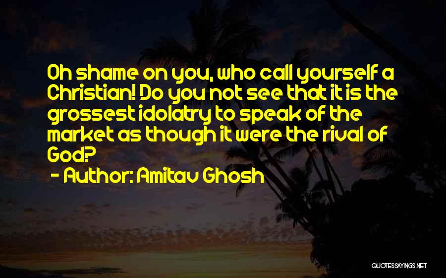 Amitav Ghosh Quotes: Oh Shame On You, Who Call Yourself A Christian! Do You Not See That It Is The Grossest Idolatry To