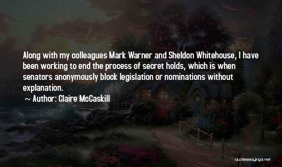 Claire McCaskill Quotes: Along With My Colleagues Mark Warner And Sheldon Whitehouse, I Have Been Working To End The Process Of Secret Holds,